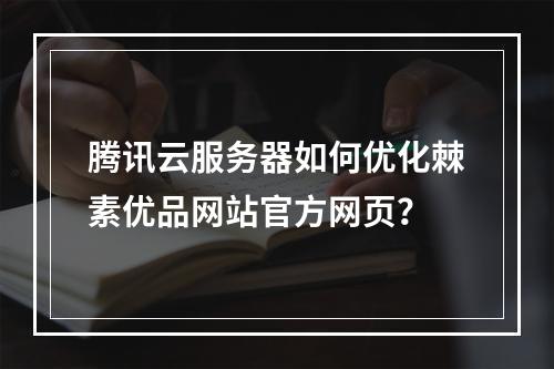 腾讯云服务器如何优化棘素优品网站官方网页？