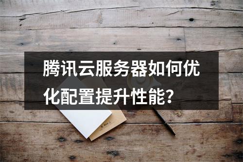 腾讯云服务器如何优化配置提升性能？