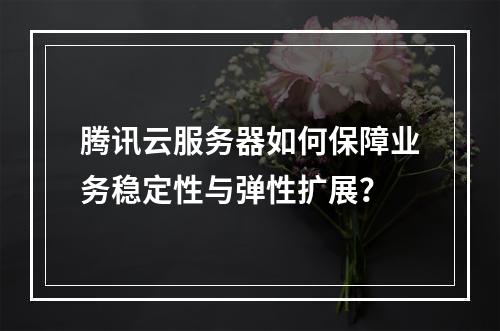 腾讯云服务器如何保障业务稳定性与弹性扩展？