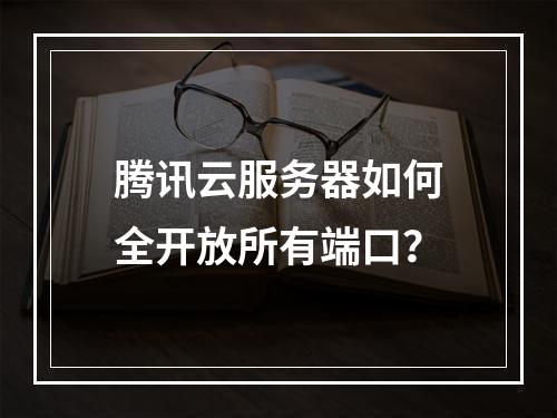 腾讯云服务器如何全开放所有端口？