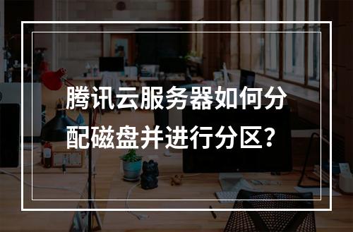 腾讯云服务器如何分配磁盘并进行分区？