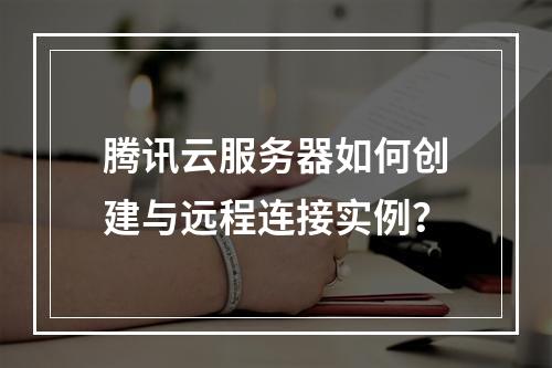 腾讯云服务器如何创建与远程连接实例？