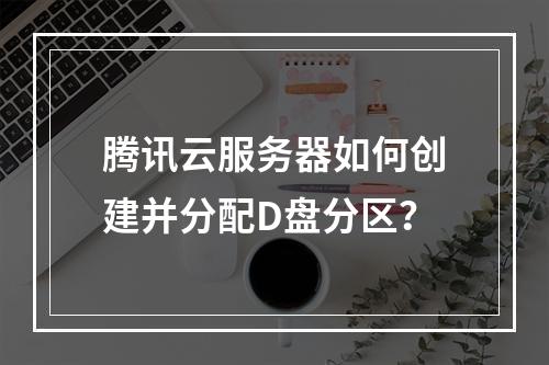 腾讯云服务器如何创建并分配D盘分区？