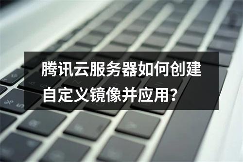 腾讯云服务器如何创建自定义镜像并应用？