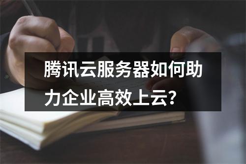 腾讯云服务器如何助力企业高效上云？