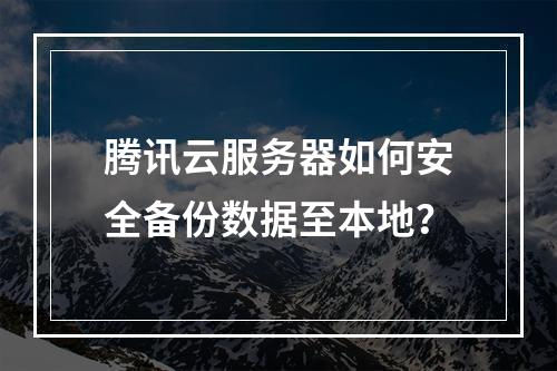 腾讯云服务器如何安全备份数据至本地？