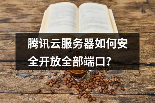 腾讯云服务器如何安全开放全部端口？