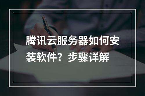 腾讯云服务器如何安装软件？步骤详解