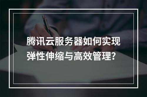 腾讯云服务器如何实现弹性伸缩与高效管理？
