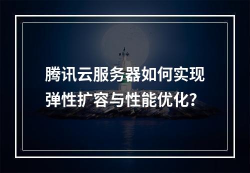 腾讯云服务器如何实现弹性扩容与性能优化？