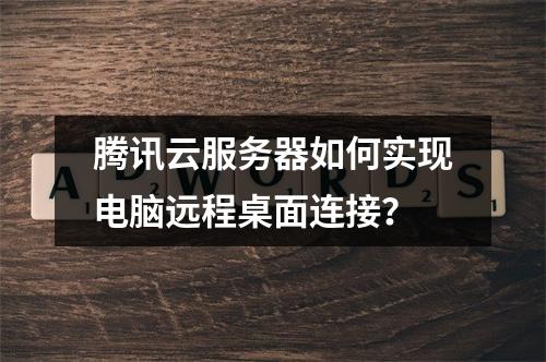 腾讯云服务器如何实现电脑远程桌面连接？