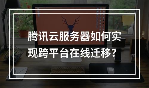 腾讯云服务器如何实现跨平台在线迁移？
