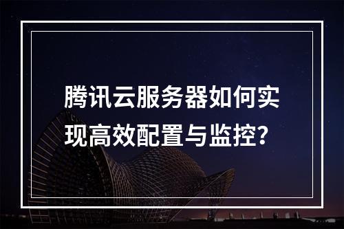 腾讯云服务器如何实现高效配置与监控？