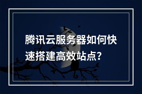 腾讯云服务器如何快速搭建高效站点？