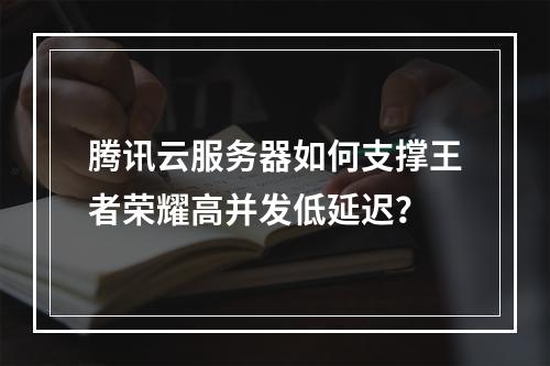 腾讯云服务器如何支撑王者荣耀高并发低延迟？