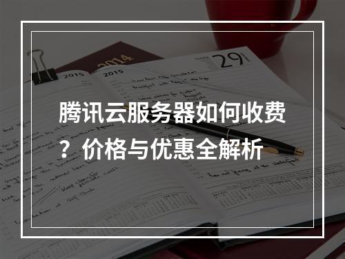 腾讯云服务器如何收费？价格与优惠全解析
