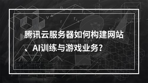 腾讯云服务器如何构建网站、AI训练与游戏业务？