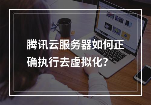 腾讯云服务器如何正确执行去虚拟化？