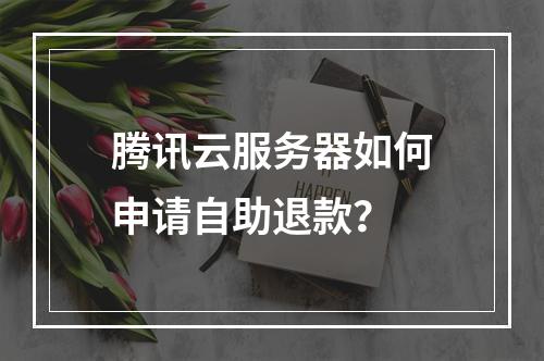 腾讯云服务器如何申请自助退款？
