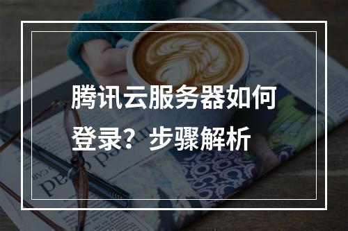腾讯云服务器如何登录？步骤解析