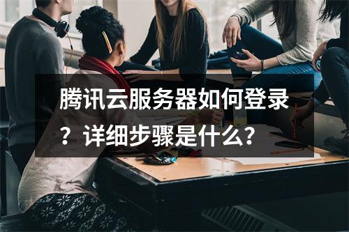 腾讯云服务器如何登录？详细步骤是什么？