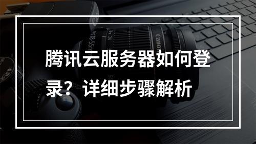 腾讯云服务器如何登录？详细步骤解析