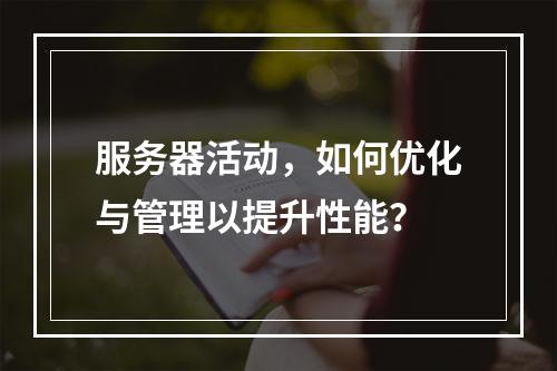 服务器活动,如何优化与管理以提升性能?