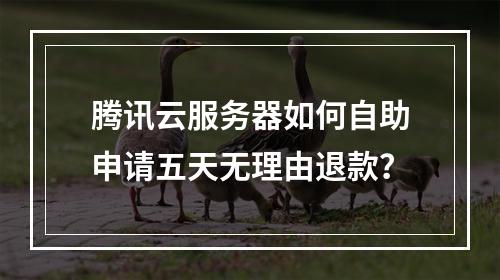 腾讯云服务器如何自助申请五天无理由退款？