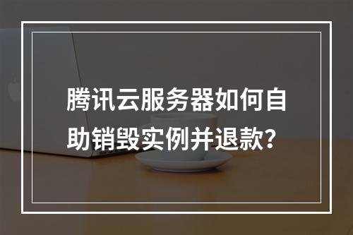 腾讯云服务器如何自助销毁实例并退款？