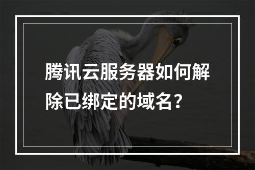 腾讯云服务器如何解除已绑定的域名？