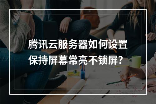 腾讯云服务器如何设置保持屏幕常亮不锁屏？