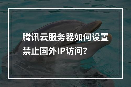 腾讯云服务器如何设置禁止国外IP访问？