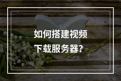 如何搭建视频下载服务器?