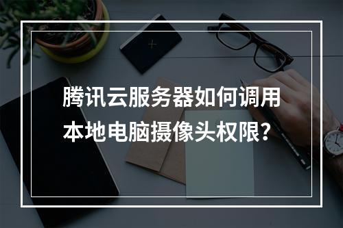 腾讯云服务器如何调用本地电脑摄像头权限？