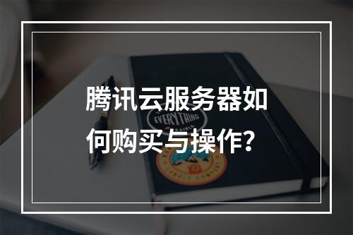 腾讯云服务器如何购买与操作？