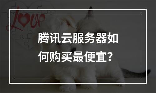 腾讯云服务器如何购买最便宜？
