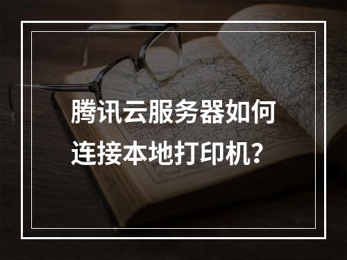 腾讯云服务器如何连接本地打印机？