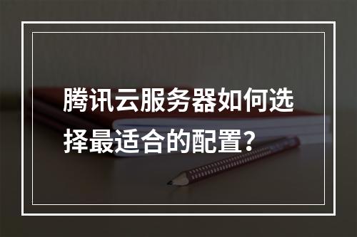 腾讯云服务器如何选择最适合的配置？