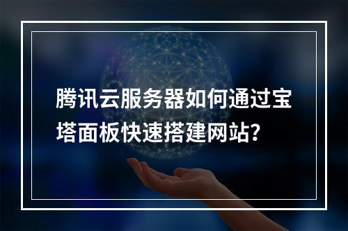 腾讯云服务器如何通过宝塔面板快速搭建网站？