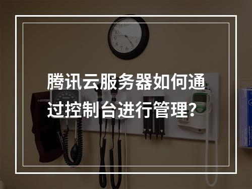 腾讯云服务器如何通过控制台进行管理？