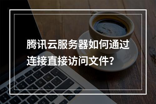 腾讯云服务器如何通过连接直接访问文件？