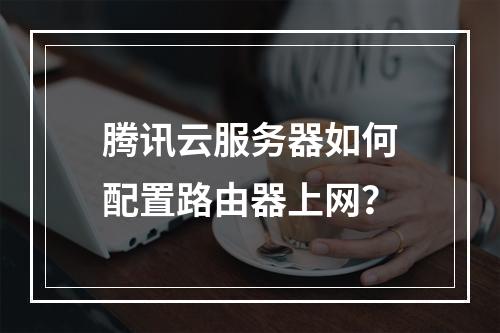 腾讯云服务器如何配置路由器上网？