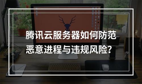 腾讯云服务器如何防范恶意进程与违规风险？