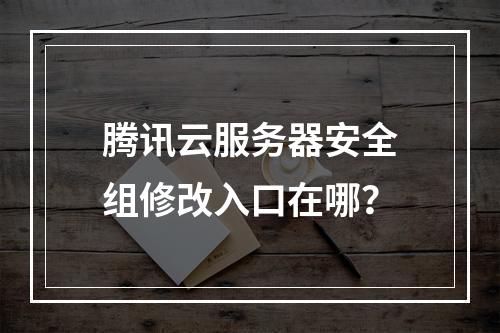 腾讯云服务器安全组修改入口在哪？