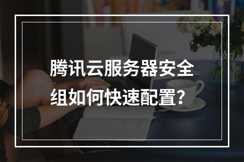 腾讯云服务器安全组如何快速配置？