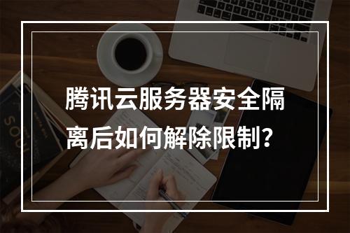 腾讯云服务器安全隔离后如何解除限制？