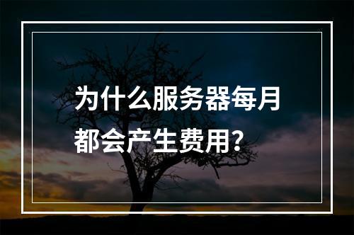 为什么服务器每月都会产生费用?