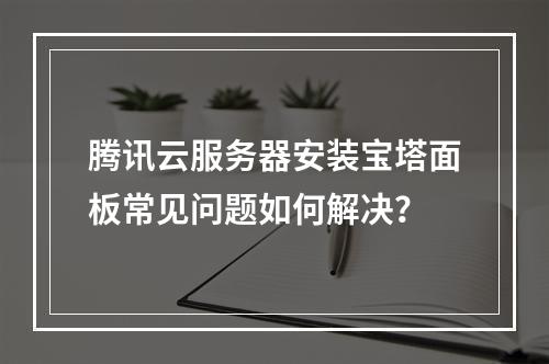 腾讯云服务器安装宝塔面板常见问题如何解决？