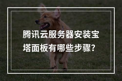 腾讯云服务器安装宝塔面板有哪些步骤？
