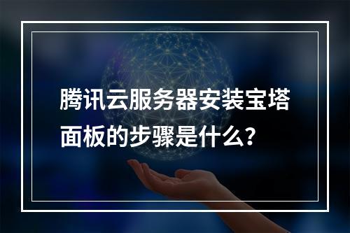 腾讯云服务器安装宝塔面板的步骤是什么？